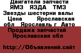 Двигатели запчасти ЯМЗ , ЯЗДА , ТМЗ. Звезды,шестерни,валы. › Цена ­ 1 - Ярославская обл., Ярославль г. Авто » Продажа запчастей   . Ярославская обл.